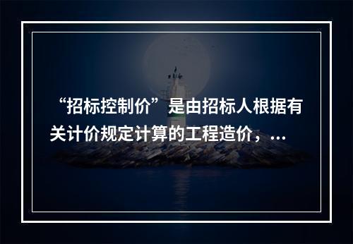 “招标控制价”是由招标人根据有关计价规定计算的工程造价，其作