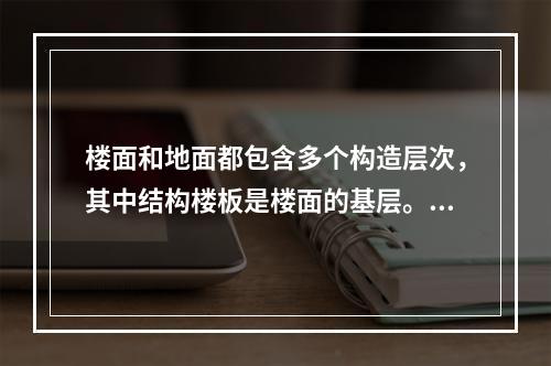 楼面和地面都包含多个构造层次，其中结构楼板是楼面的基层。（