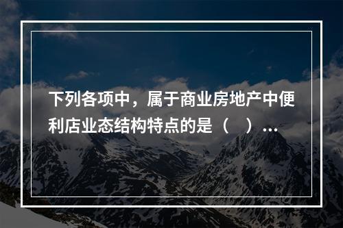 下列各项中，属于商业房地产中便利店业态结构特点的是（　）。