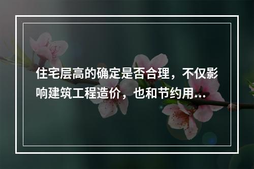 住宅层高的确定是否合理，不仅影响建筑工程造价，也和节约用地