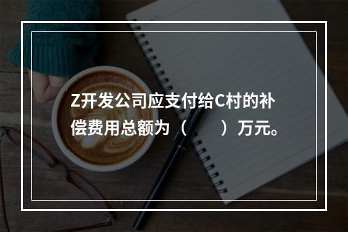 Z开发公司应支付给C村的补偿费用总额为（　　）万元。