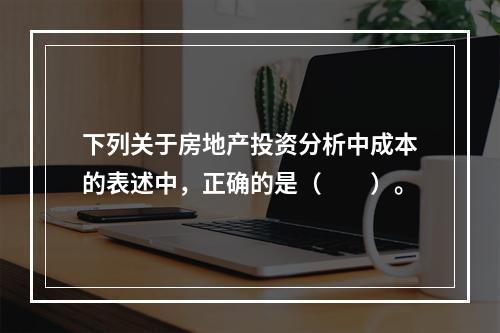 下列关于房地产投资分析中成本的表述中，正确的是（　　）。