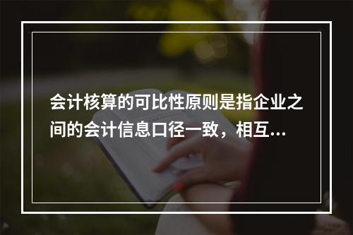 会计核算的可比性原则是指企业之间的会计信息口径一致，相互可