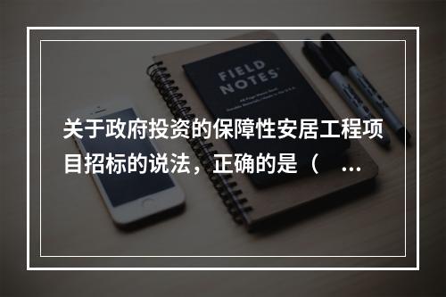 关于政府投资的保障性安居工程项目招标的说法，正确的是（　　