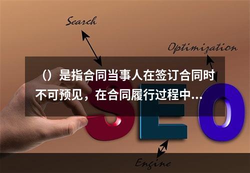 （）是指合同当事人在签订合同时不可预见，在合同履行过程中不可