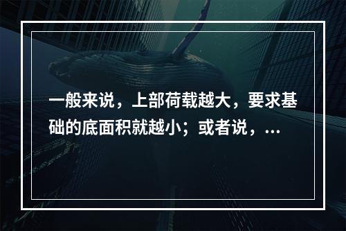 一般来说，上部荷载越大，要求基础的底面积就越小；或者说，地