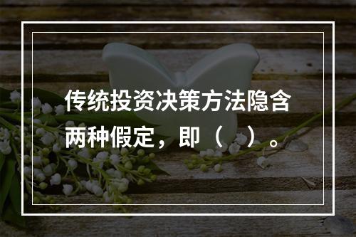 传统投资决策方法隐含两种假定，即（　）。