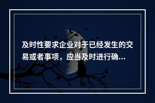 及时性要求企业对于已经发生的交易或者事项，应当及时进行确认