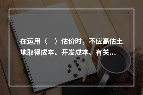 在运用（　）估价时，不应高估土地取得成本、开发成本、有关费税