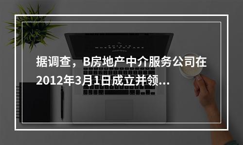 据调查，B房地产中介服务公司在2012年3月1日成立并领取了