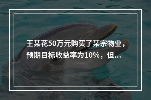 王某花50万元购买了某宗物业，预期目标收益率为10%，但该