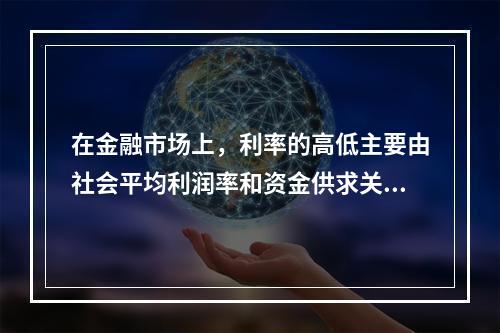 在金融市场上，利率的高低主要由社会平均利润率和资金供求关系