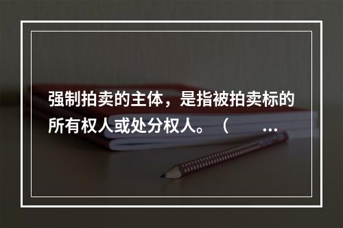 强制拍卖的主体，是指被拍卖标的所有权人或处分权人。（　　）