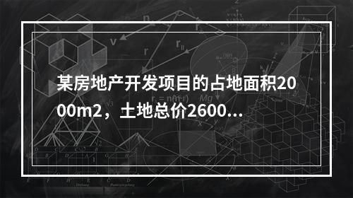 某房地产开发项目的占地面积2000m2，土地总价2600万元