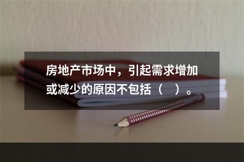 房地产市场中，引起需求增加或减少的原因不包括（　）。