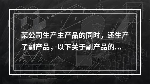 某公司生产主产品的同时，还生产了副产品，以下关于副产品的说法