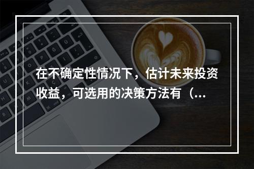 在不确定性情况下，估计未来投资收益，可选用的决策方法有（　