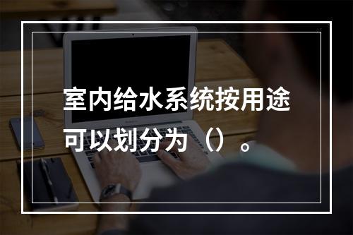 室内给水系统按用途可以划分为（）。