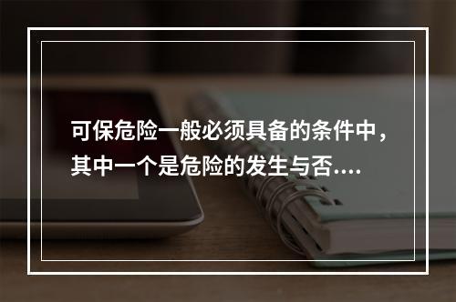 可保危险一般必须具备的条件中，其中一个是危险的发生与否.发生