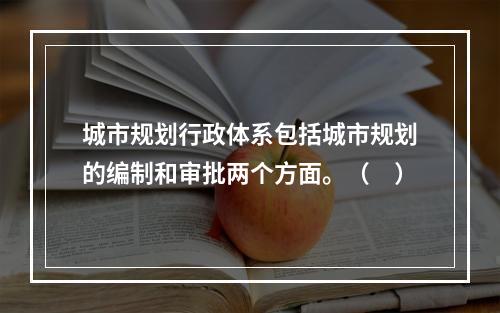 城市规划行政体系包括城市规划的编制和审批两个方面。（　）