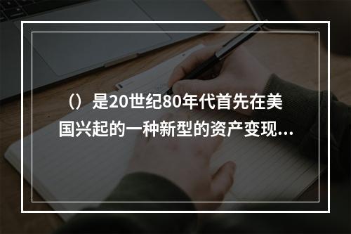 （）是20世纪80年代首先在美国兴起的一种新型的资产变现方式