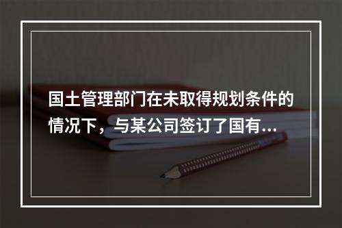 国土管理部门在未取得规划条件的情况下，与某公司签订了国有土地