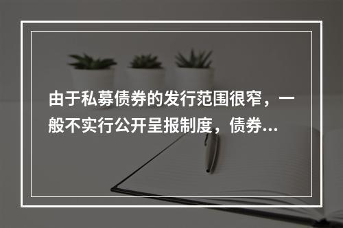 由于私募债券的发行范围很窄，一般不实行公开呈报制度，债券的转