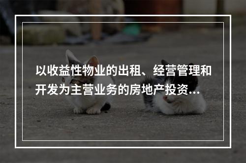 以收益性物业的出租、经营管理和开发为主营业务的房地产投资信