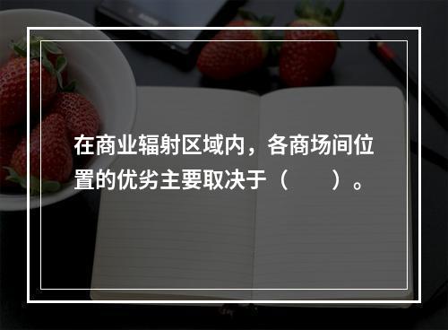 在商业辐射区域内，各商场间位置的优劣主要取决于（　　）。