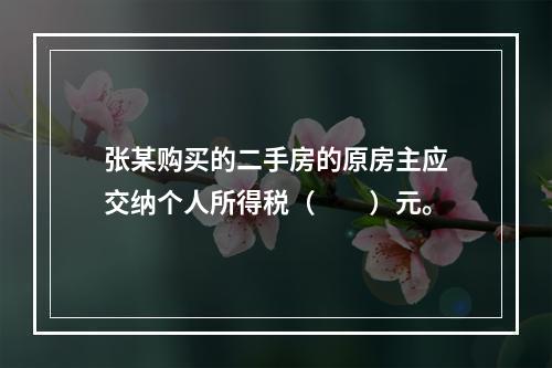 张某购买的二手房的原房主应交纳个人所得税（　　）元。