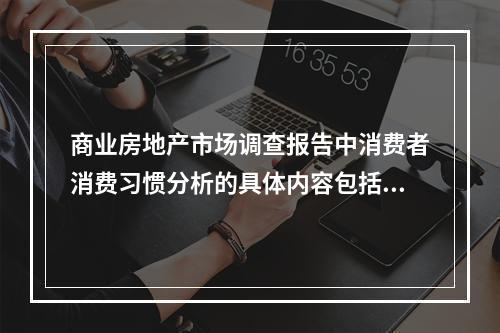 商业房地产市场调查报告中消费者消费习惯分析的具体内容包括哪些