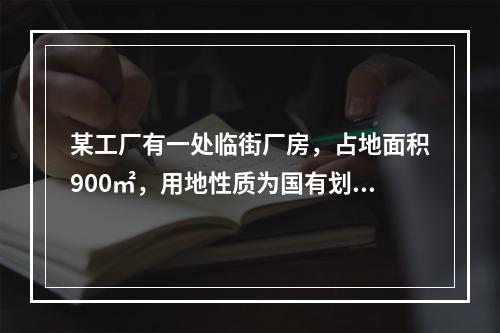 某工厂有一处临街厂房，占地面积900㎡，用地性质为国有划拨土