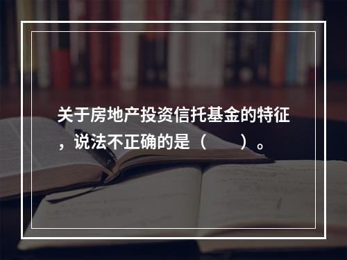 关于房地产投资信托基金的特征，说法不正确的是（　　）。