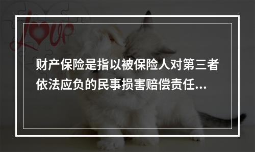 财产保险是指以被保险人对第三者依法应负的民事损害赔偿责任或经