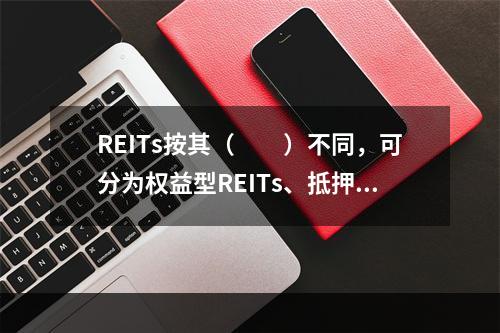 REITs按其（　　）不同，可分为权益型REITs、抵押型