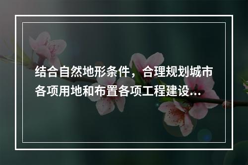 结合自然地形条件，合理规划城市各项用地和布置各项工程建设，对