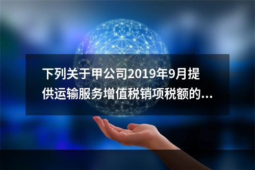 下列关于甲公司2019年9月提供运输服务增值税销项税额的计算