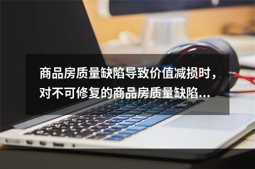 商品房质量缺陷导致价值减损时，对不可修复的商品房质量缺陷可考