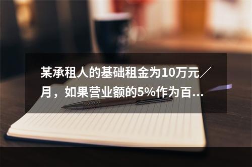 某承租人的基础租金为10万元／月，如果营业额的5%作为百分