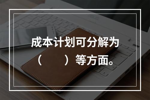 成本计划可分解为（　　）等方面。