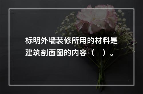 标明外墙装修所用的材料是建筑剖面图的内容（　）。