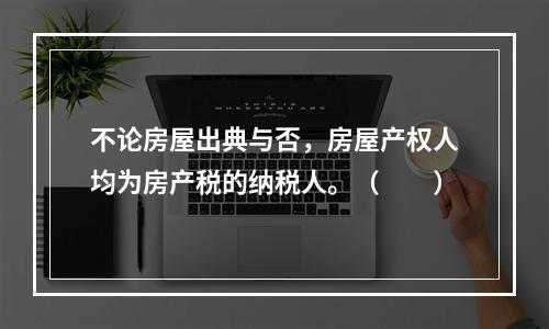 不论房屋出典与否，房屋产权人均为房产税的纳税人。（　　）