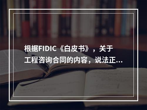 根据FIDIC《白皮书》，关于工程咨询合同的内容，说法正确的