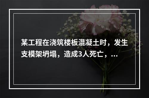 某工程在浇筑楼板混凝土时，发生支模架坍塌，造成3人死亡，6人