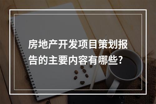 房地产开发项目策划报告的主要内容有哪些?