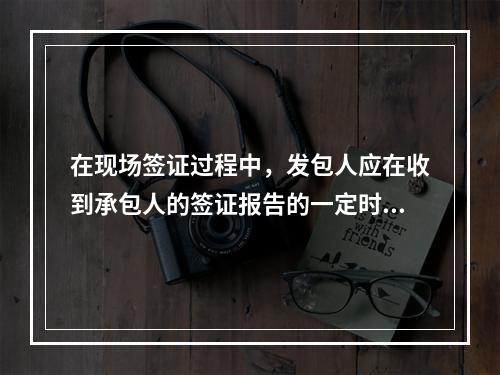 在现场签证过程中，发包人应在收到承包人的签证报告的一定时间内