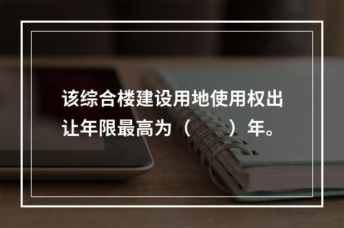 该综合楼建设用地使用权出让年限最高为（　　）年。