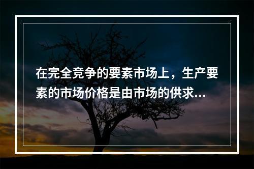 在完全竞争的要素市场上，生产要素的市场价格是由市场的供求关系