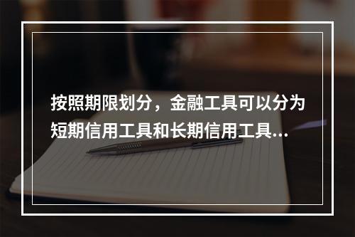 按照期限划分，金融工具可以分为短期信用工具和长期信用工具。（