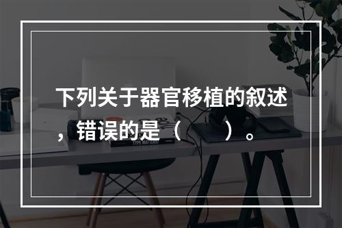 下列关于器官移植的叙述，错误的是（　　）。